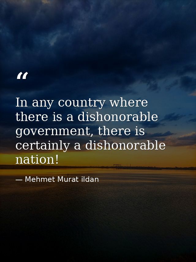 In any country where there is a dishonorable government, there is certainly a dishonorable nation! — Mehmet Murat ildan