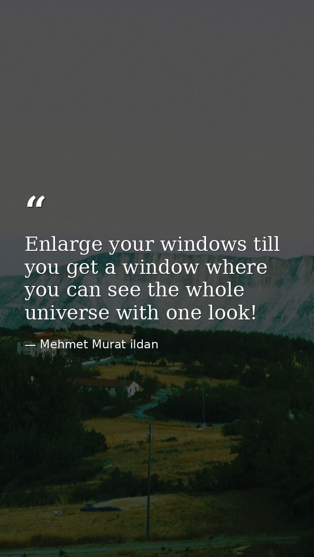 Enlarge your windows till you get a window where you can see the whole universe with one look! — Mehmet Murat ildan
