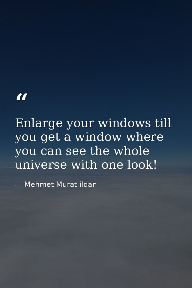 Enlarge your windows till you get a window where you can see the whole universe with one look! — Mehmet Murat ildan