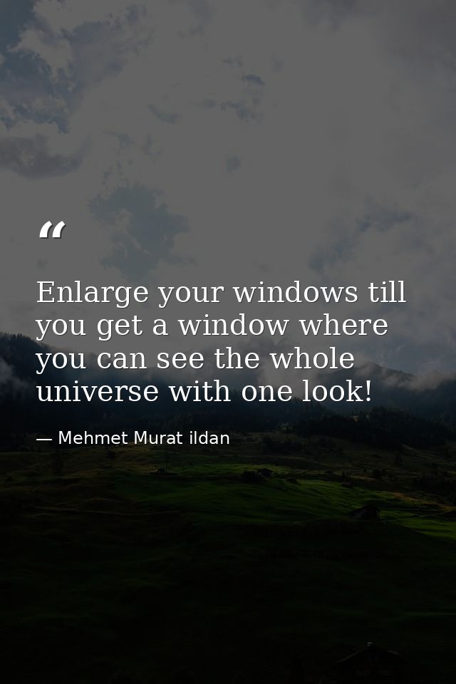 Enlarge your windows till you get a window where you can see the whole universe with one look! — Mehmet Murat ildan