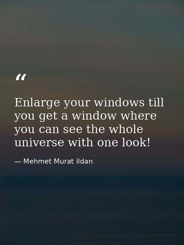 Enlarge your windows till you get a window where you can see the whole universe with one look! — Mehmet Murat ildan