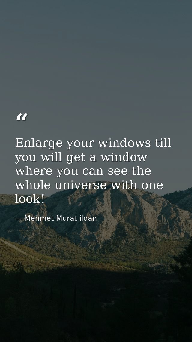 Enlarge your windows till you will get a window where you can see the whole universe with one look! — Mehmet Murat ildan