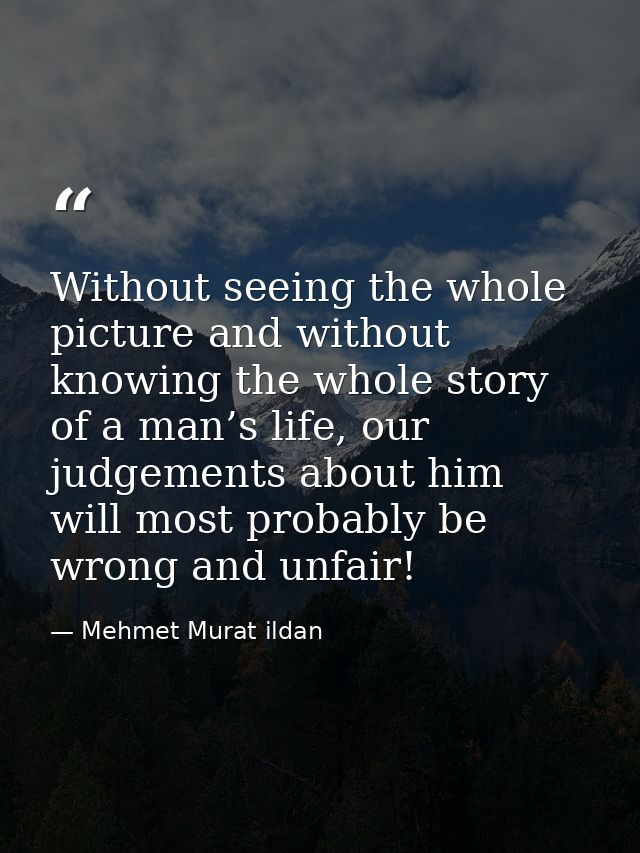 Without seeing the whole picture and without knowing the whole story of a man’s life, our judgements about him will most — Mehmet Murat ildan