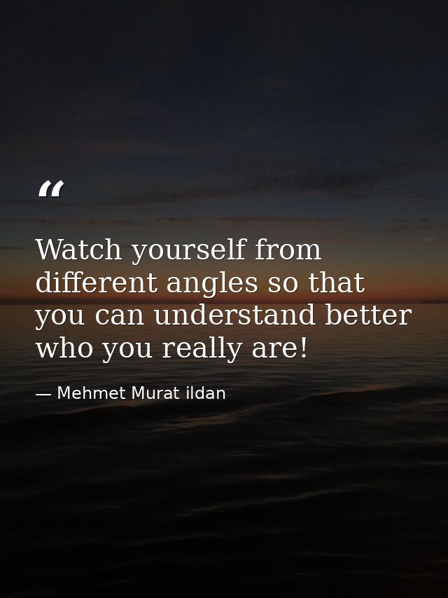 Watch yourself from different angles so that you can understand better who you really are! — Mehmet Murat ildan
