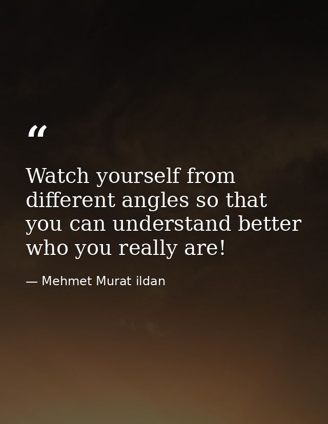 Watch yourself from different angles so that you can understand better who you really are! — Mehmet Murat ildan