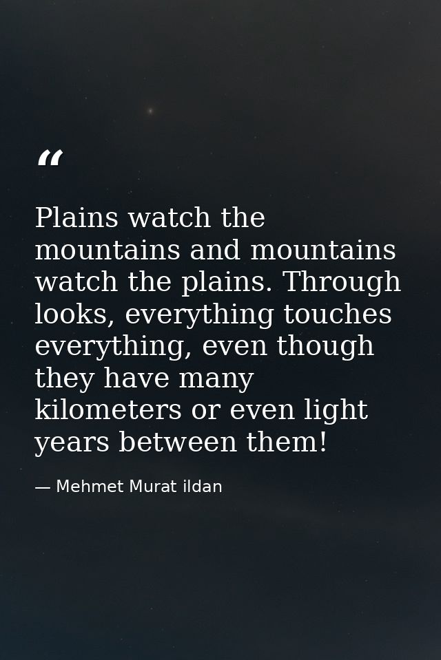 Plains watch the mountains and mountains watch the plains. Through looks, everything touches everything, even though the — Mehmet Murat ildan