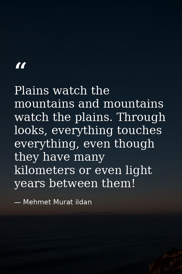 Plains watch the mountains and mountains watch the plains. Through looks, everything touches everything, even though the — Mehmet Murat ildan