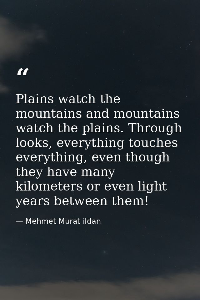 Plains watch the mountains and mountains watch the plains. Through looks, everything touches everything, even though the — Mehmet Murat ildan
