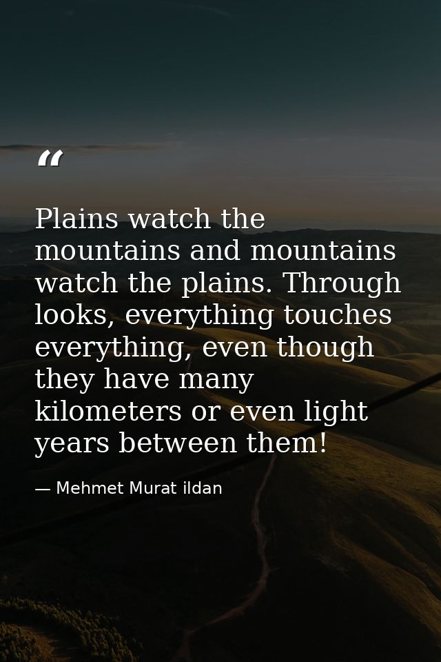 Plains watch the mountains and mountains watch the plains. Through looks, everything touches everything, even though the — Mehmet Murat ildan