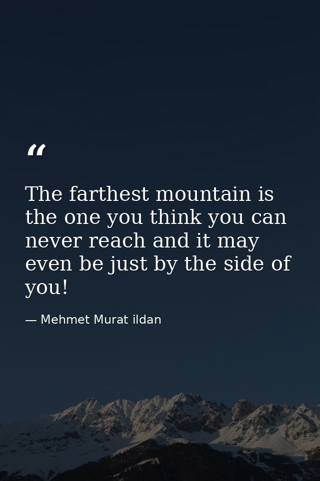 The farthest mountain is the one you think you can never reach and it may even be just by the side of you! — Mehmet Murat ildan