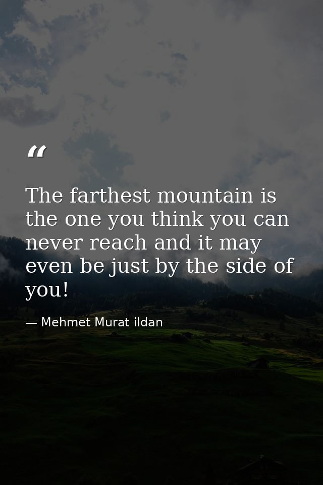 The farthest mountain is the one you think you can never reach and it may even be just by the side of you! — Mehmet Murat ildan