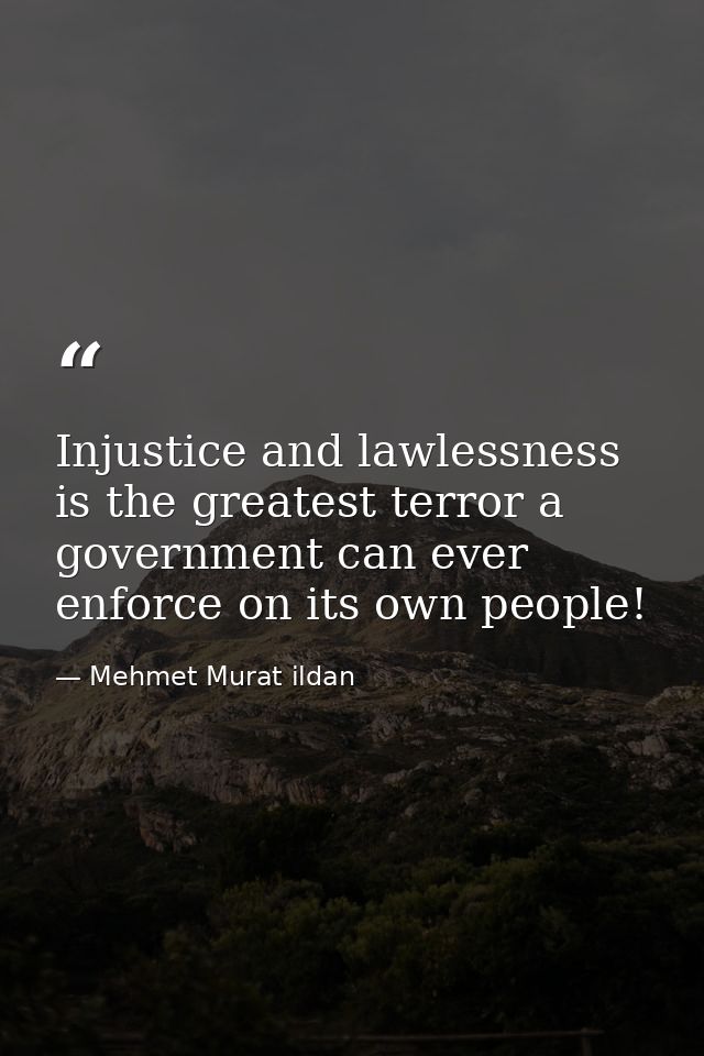 Injustice and lawlessness is the greatest terror a government can ever enforce on its own people! — Mehmet Murat ildan