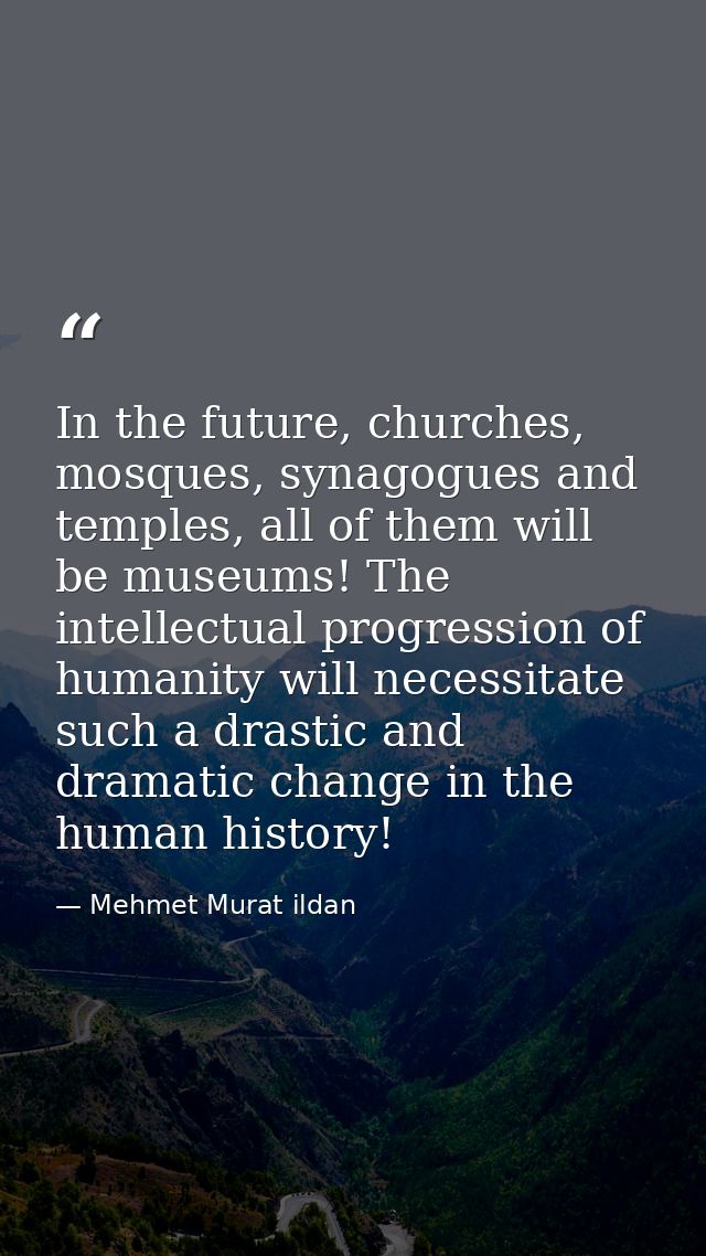 In the future, churches, mosques, synagogues and temples, all of them will be museums! The intellectual progression of h — Mehmet Murat ildan