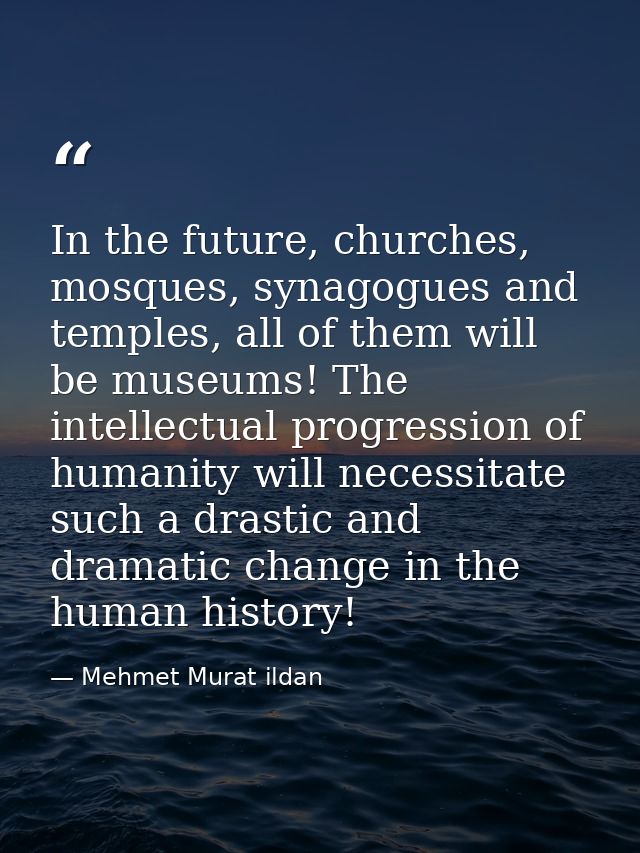 In the future, churches, mosques, synagogues and temples, all of them will be museums! The intellectual progression of h — Mehmet Murat ildan