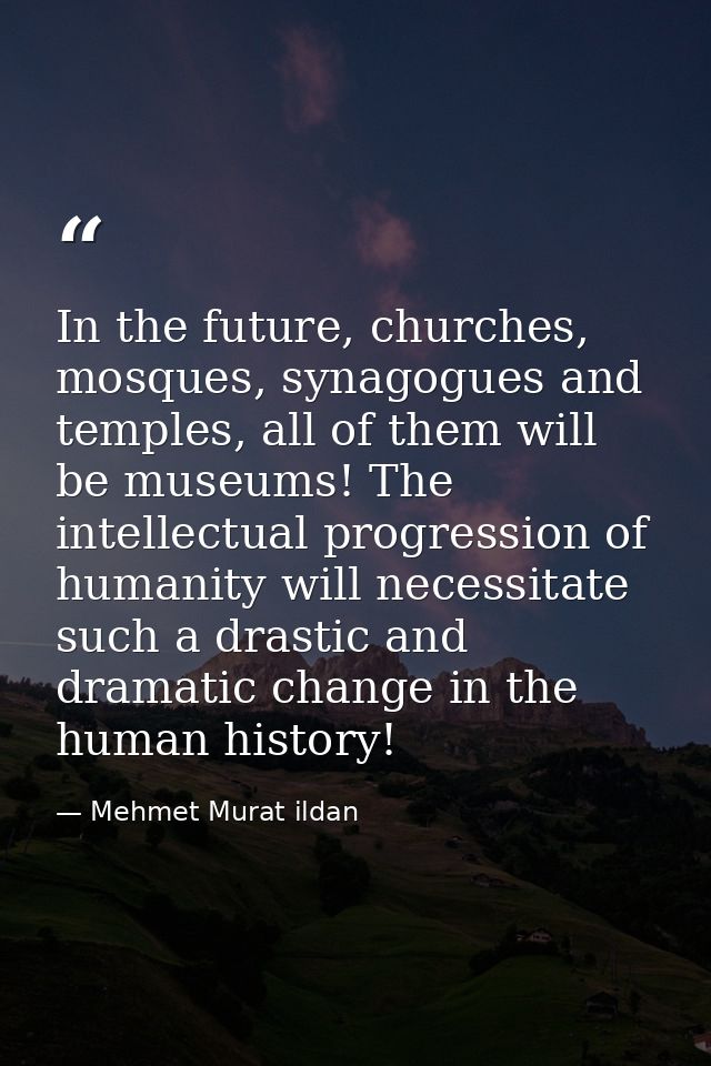 In the future, churches, mosques, synagogues and temples, all of them will be museums! The intellectual progression of h — Mehmet Murat ildan