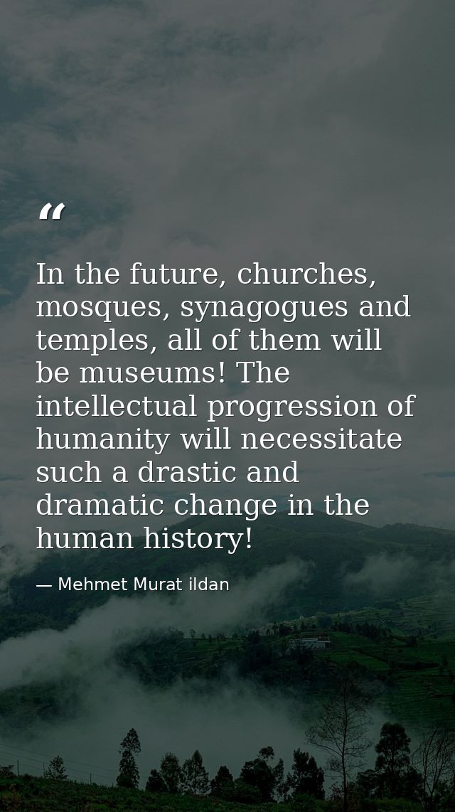 In the future, churches, mosques, synagogues and temples, all of them will be museums! The intellectual progression of h — Mehmet Murat ildan