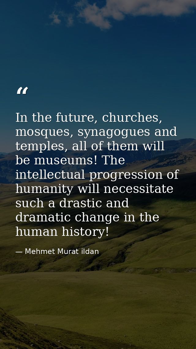 In the future, churches, mosques, synagogues and temples, all of them will be museums! The intellectual progression of h — Mehmet Murat ildan