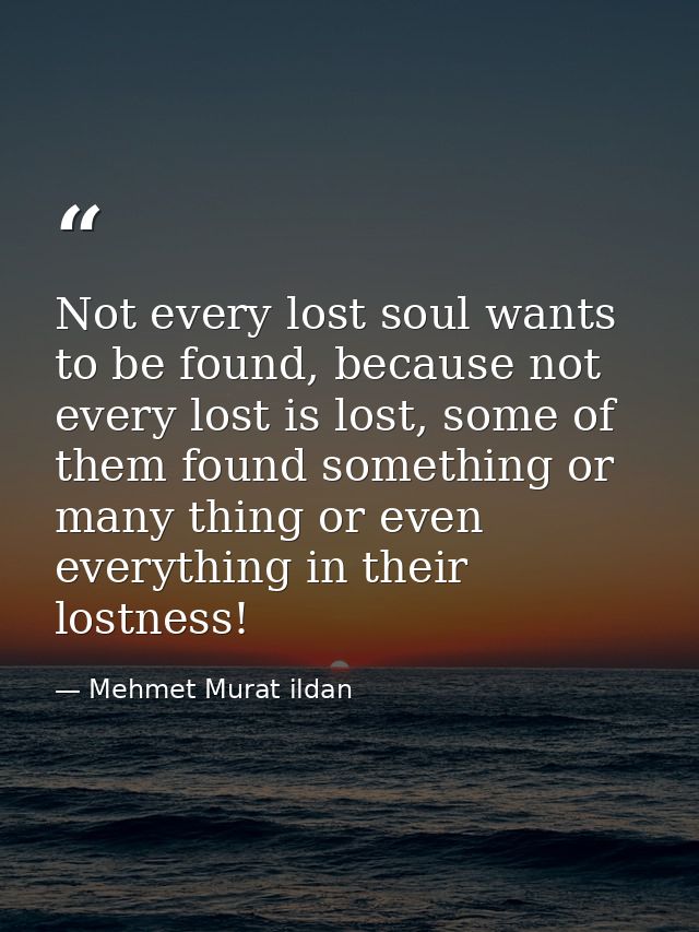 Not every lost soul wants to be found, because not every lost is lost, some of them found something or many thing or eve — Mehmet Murat ildan
