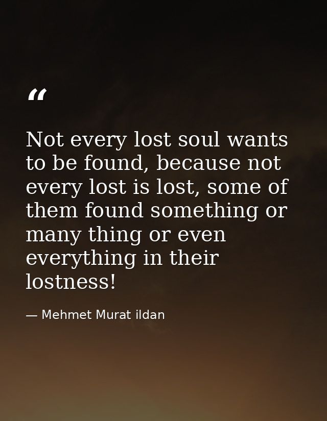 Not every lost soul wants to be found, because not every lost is lost, some of them found something or many thing or eve — Mehmet Murat ildan