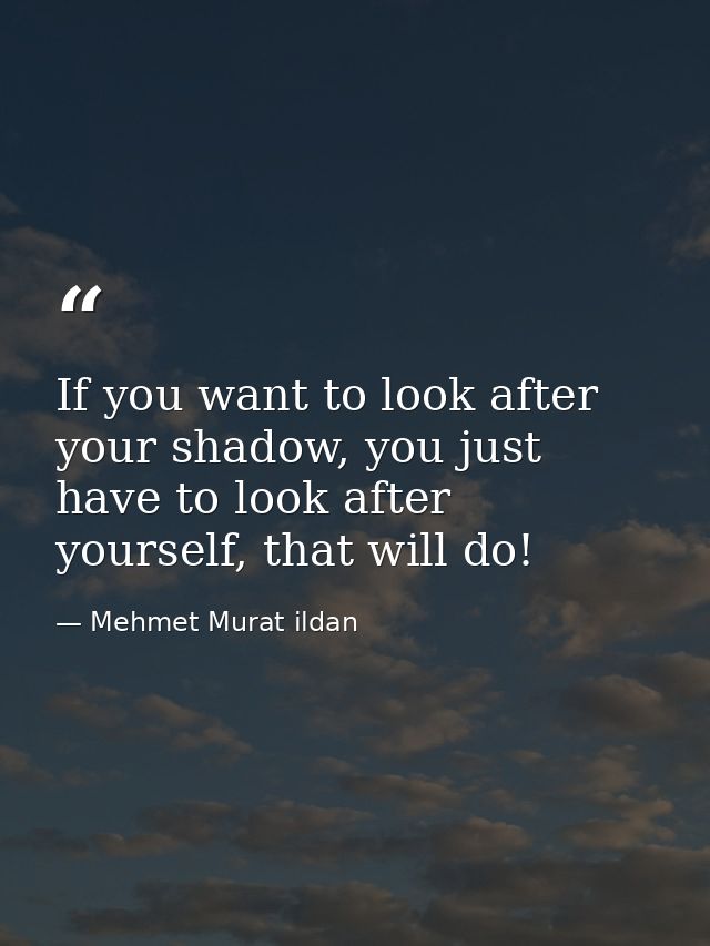 If you want to look after your shadow, you just have to look after yourself, that will do! — Mehmet Murat ildan