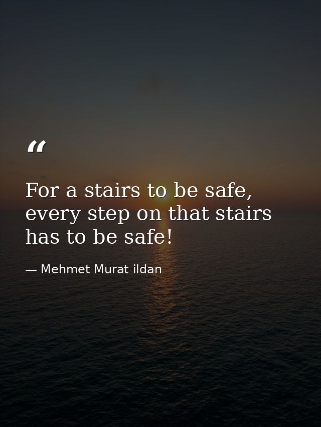 For a stairs to be safe, every step on that stairs has to be safe! — Mehmet Murat ildan