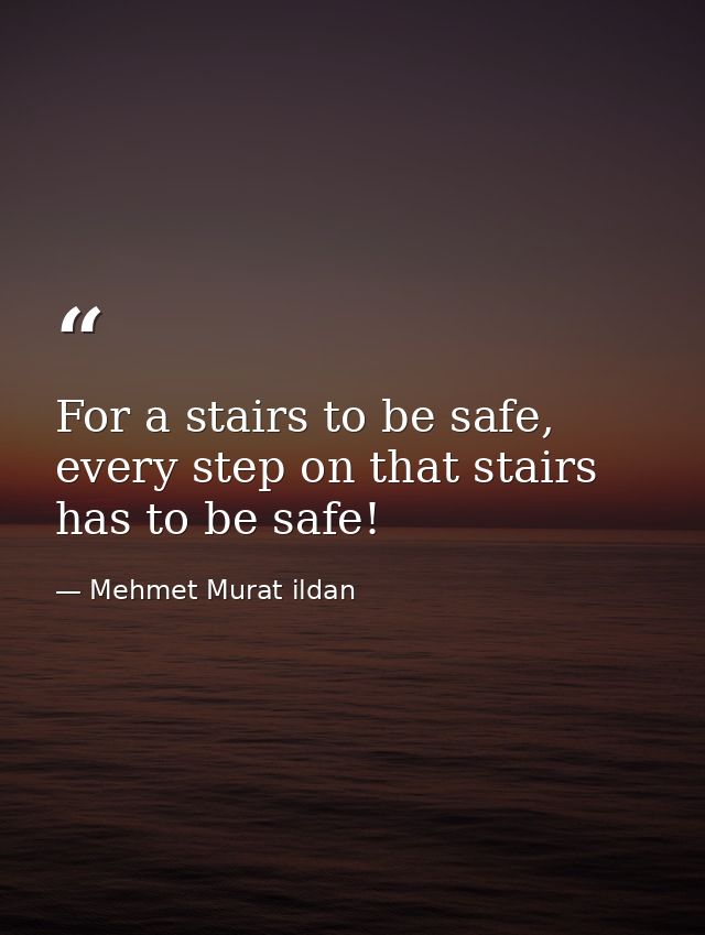 For a stairs to be safe, every step on that stairs has to be safe! — Mehmet Murat ildan
