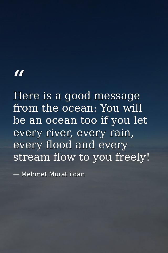 Here is a good message from the ocean: You will be an ocean too if you let every river, every rain, every flood and ever — Mehmet Murat ildan