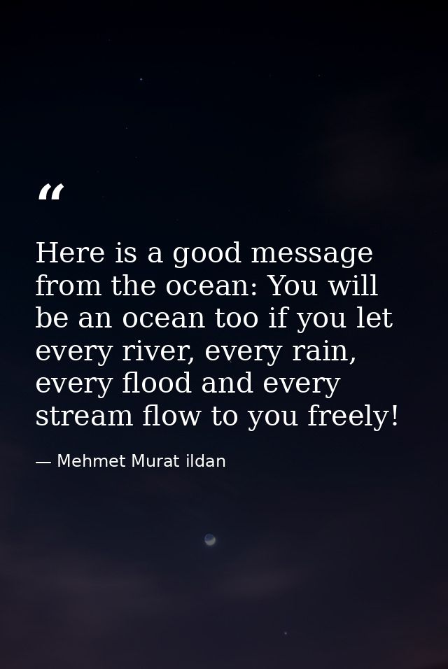Here is a good message from the ocean: You will be an ocean too if you let every river, every rain, every flood and ever — Mehmet Murat ildan