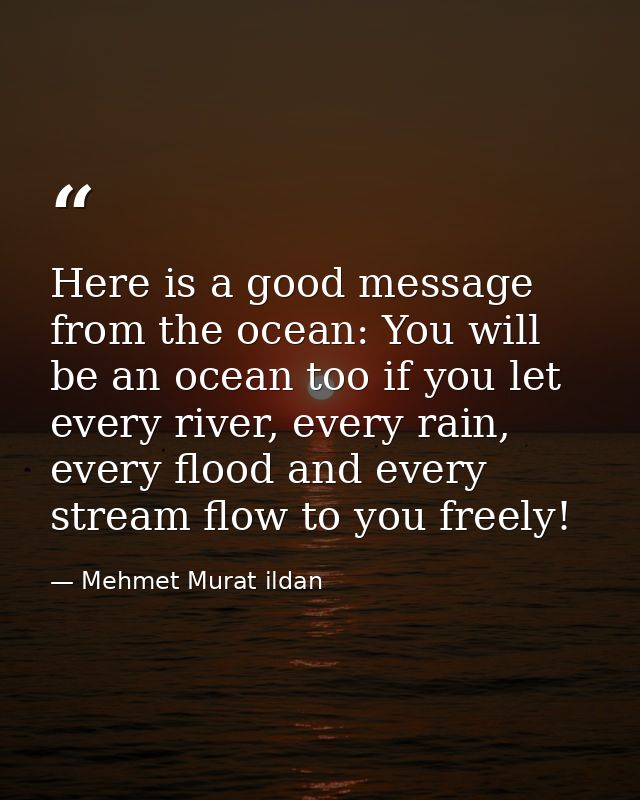 Here is a good message from the ocean: You will be an ocean too if you let every river, every rain, every flood and ever — Mehmet Murat ildan