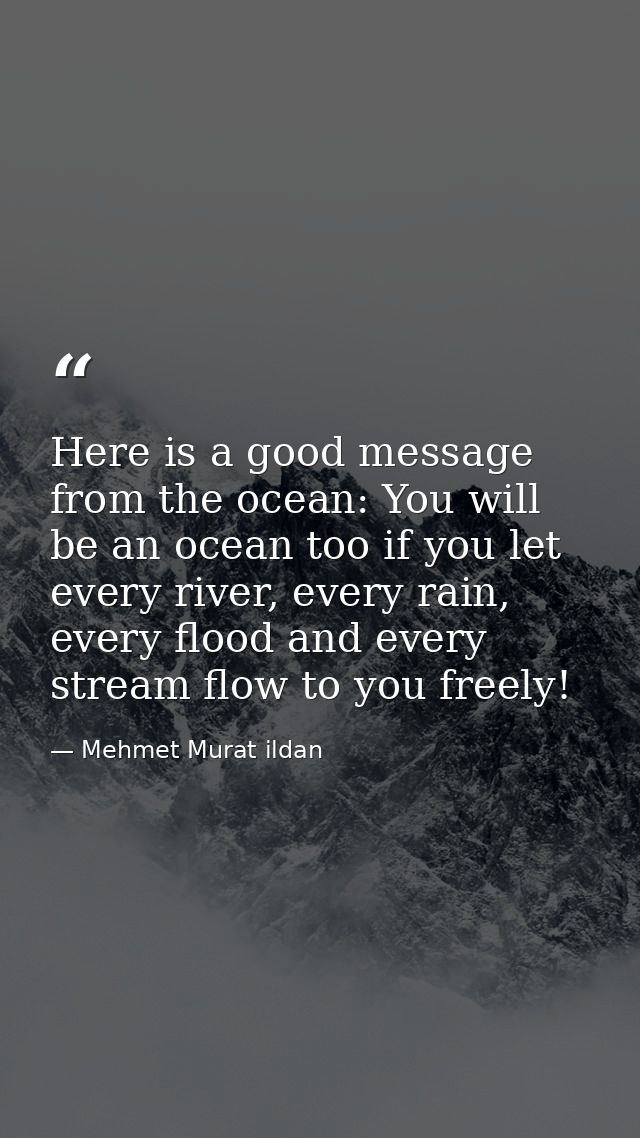 Here is a good message from the ocean: You will be an ocean too if you let every river, every rain, every flood and ever — Mehmet Murat ildan