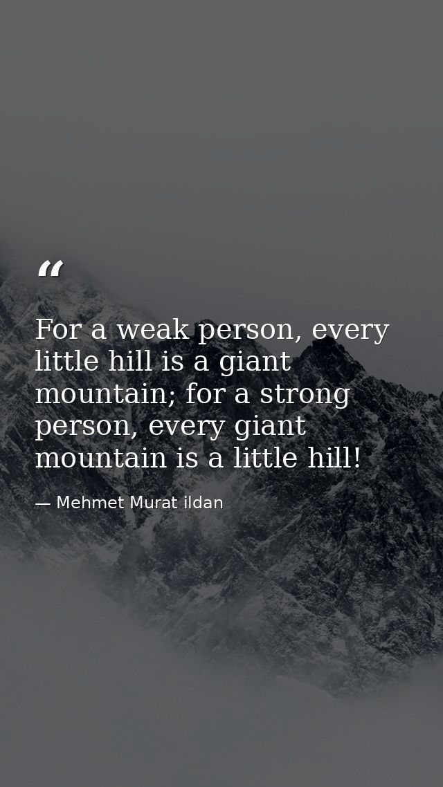 For a weak person, every little hill is a giant mountain; for a strong person, every giant mountain is a little hill! — Mehmet Murat ildan
