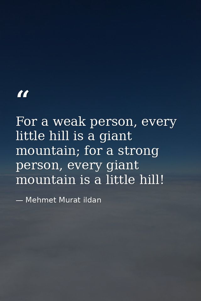 For a weak person, every little hill is a giant mountain; for a strong person, every giant mountain is a little hill! — Mehmet Murat ildan