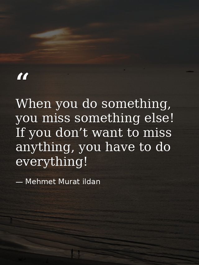 When you do something, you miss something else! If you don’t want to miss anything, you have to do everything! — Mehmet Murat ildan