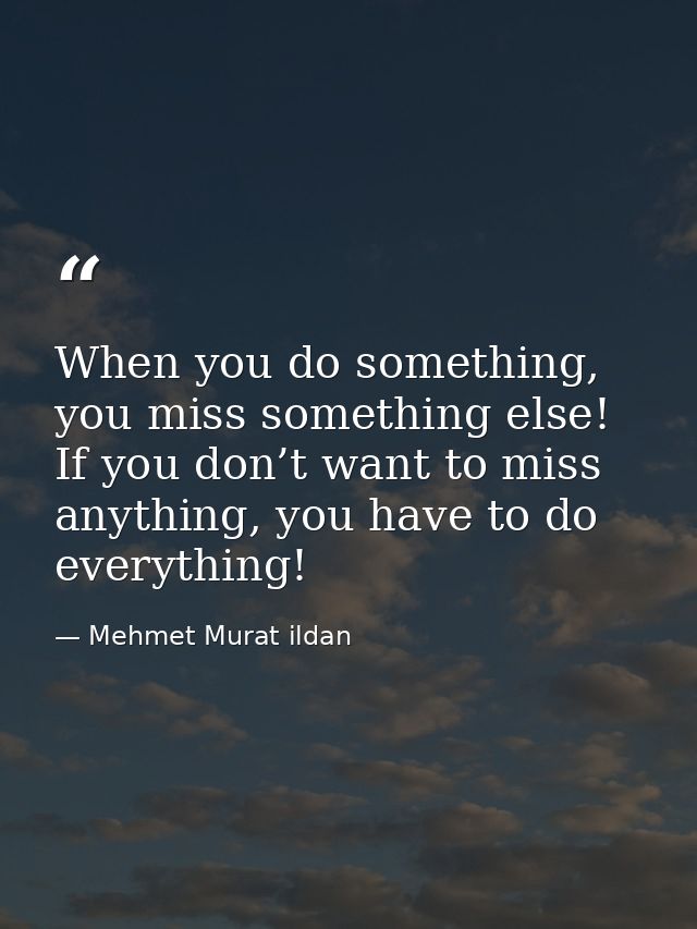 When you do something, you miss something else! If you don’t want to miss anything, you have to do everything! — Mehmet Murat ildan