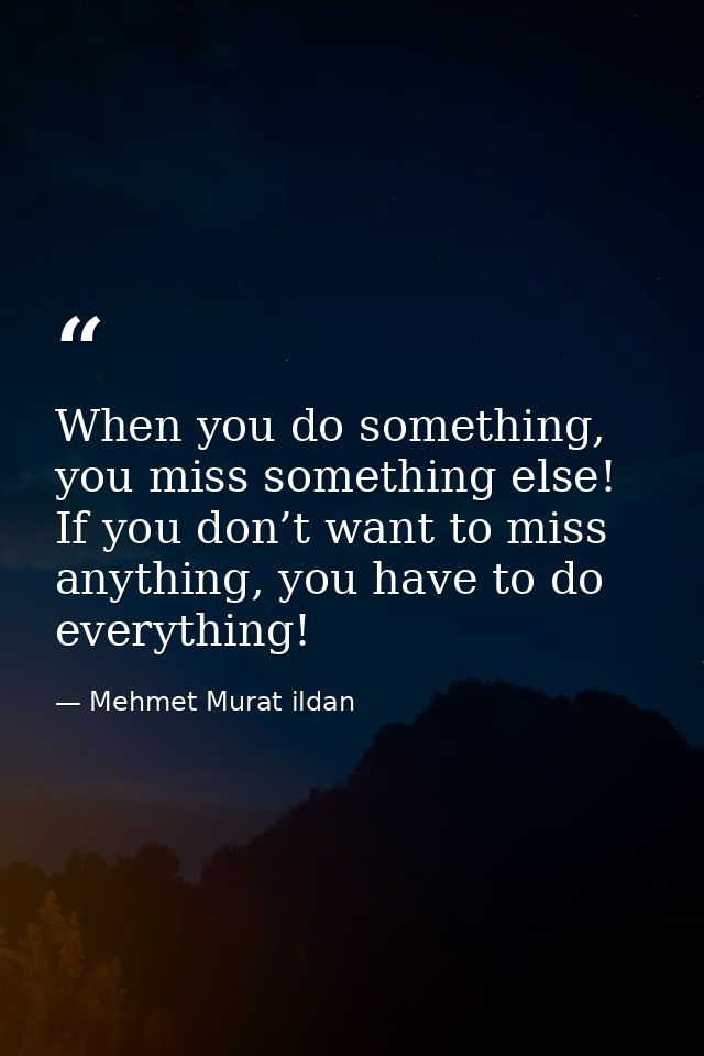 When you do something, you miss something else! If you don’t want to miss anything, you have to do everything! — Mehmet Murat ildan
