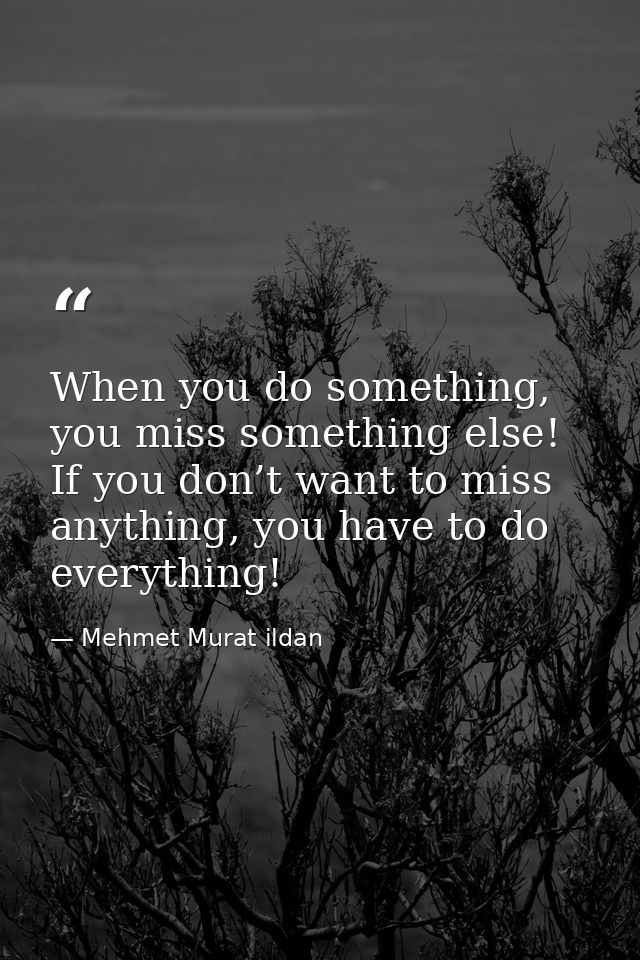 When you do something, you miss something else! If you don’t want to miss anything, you have to do everything! — Mehmet Murat ildan