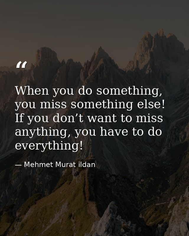 When you do something, you miss something else! If you don’t want to miss anything, you have to do everything! — Mehmet Murat ildan
