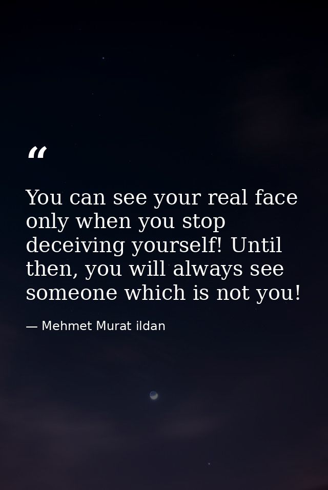 You can see your real face only when you stop deceiving yourself! Until then, you will always see someone which is not y — Mehmet Murat ildan
