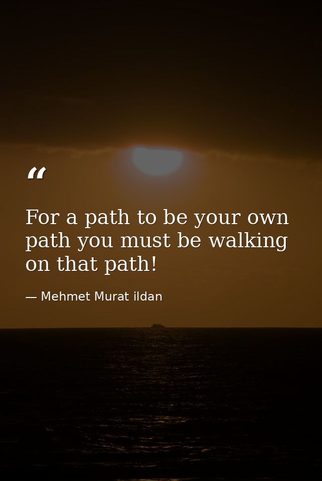 For a path to be your own path you must be walking on that path! — Mehmet Murat ildan