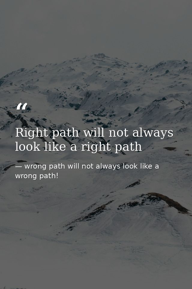 Right path will not always look like a right path — wrong path will not always look like a wrong path!