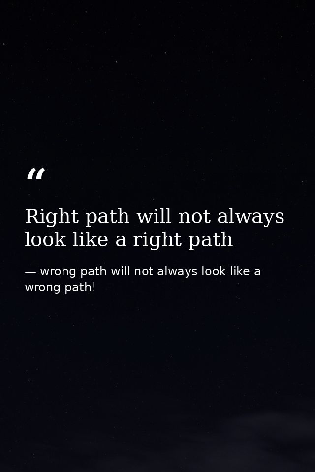 Right path will not always look like a right path — wrong path will not always look like a wrong path!