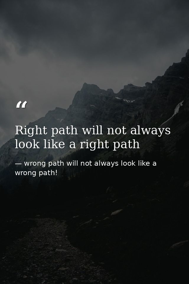 Right path will not always look like a right path — wrong path will not always look like a wrong path!