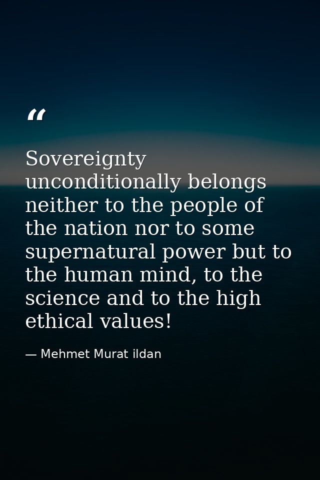 Sovereignty unconditionally belongs neither to the people of the nation nor to some supernatural power but to the human  — Mehmet Murat ildan