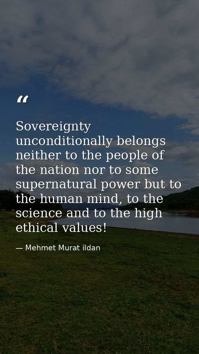 Sovereignty unconditionally belongs neither to the people of the nation nor to some supernatural power but to the human  — Mehmet Murat ildan