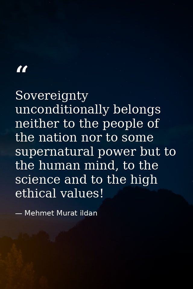 Sovereignty unconditionally belongs neither to the people of the nation nor to some supernatural power but to the human  — Mehmet Murat ildan