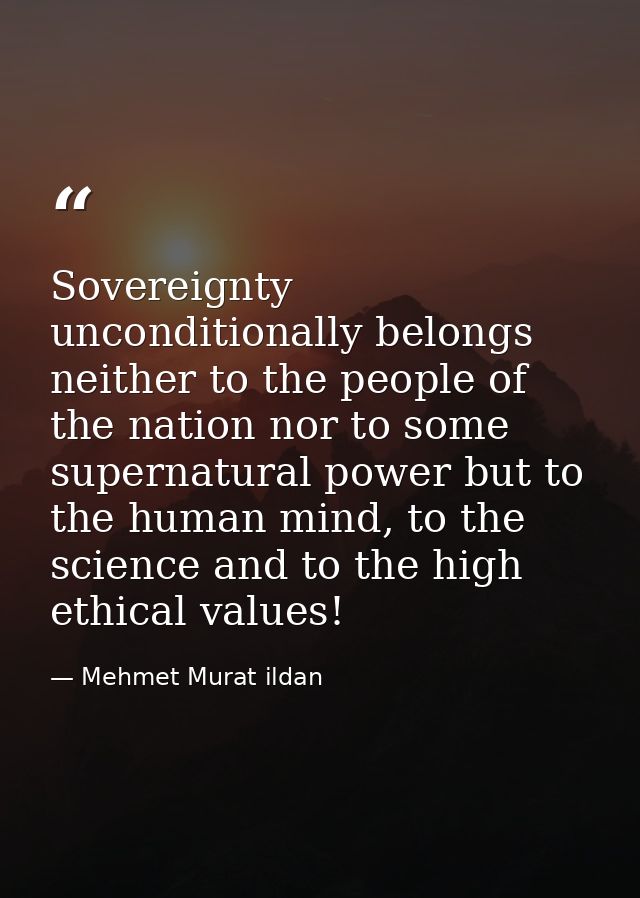 Sovereignty unconditionally belongs neither to the people of the nation nor to some supernatural power but to the human  — Mehmet Murat ildan