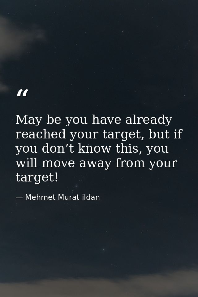 May be you have already reached your target, but if you don’t know this, you will move away from your target! — Mehmet Murat ildan