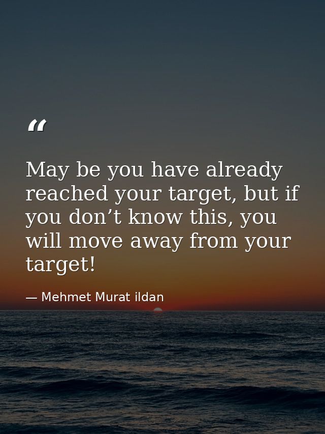 May be you have already reached your target, but if you don’t know this, you will move away from your target! — Mehmet Murat ildan
