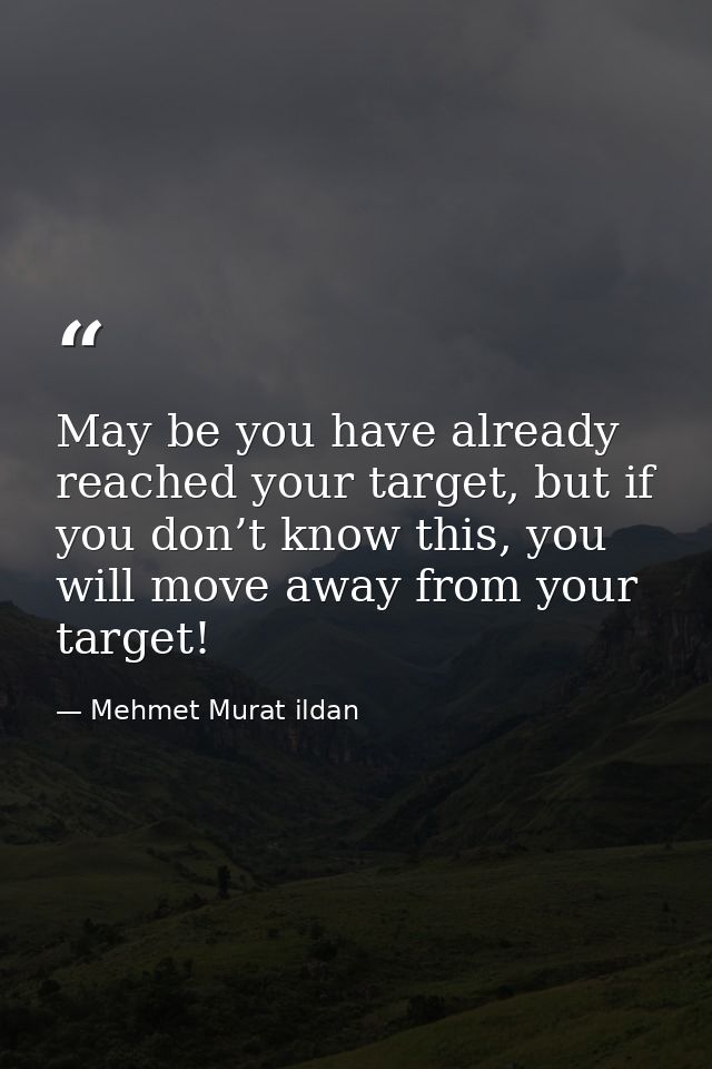 May be you have already reached your target, but if you don’t know this, you will move away from your target! — Mehmet Murat ildan