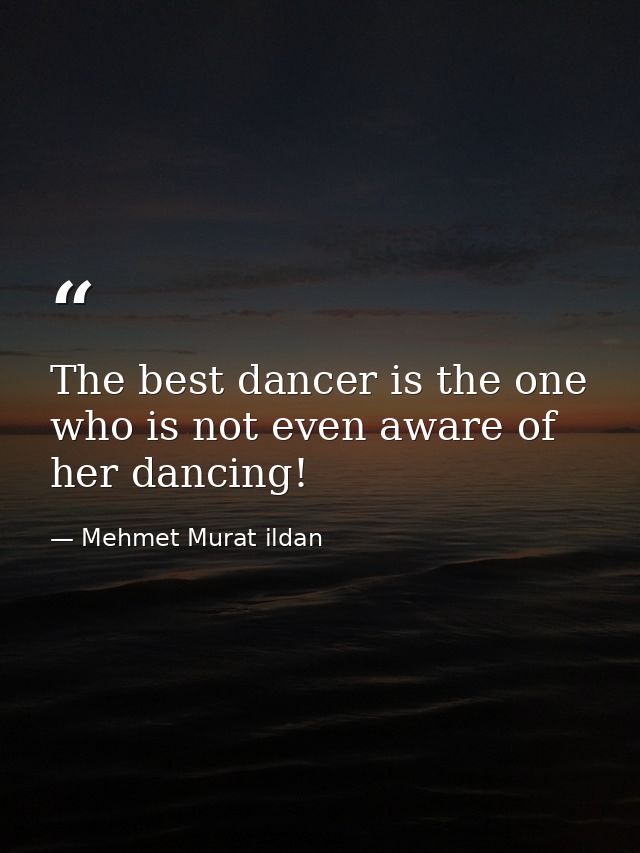 The best dancer is the one who is not even aware of her dancing! — Mehmet Murat ildan